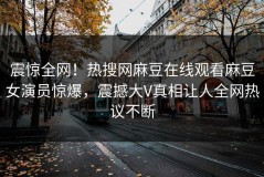 震惊全网！热搜网麻豆在线观看麻豆女演员惊爆，震撼大V真相让人全网热议不断