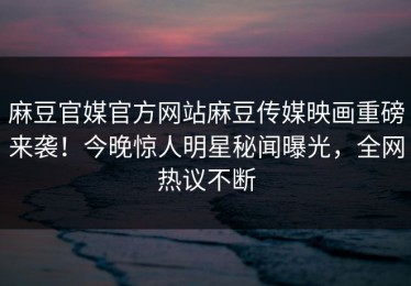 麻豆官媒官方网站麻豆传媒映画重磅来袭！今晚惊人明星秘闻曝光，全网热议不断