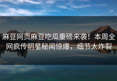 麻豆网页麻豆吃瓜重磅来袭！本周全网疯传明星秘闻惊爆，细节太炸裂