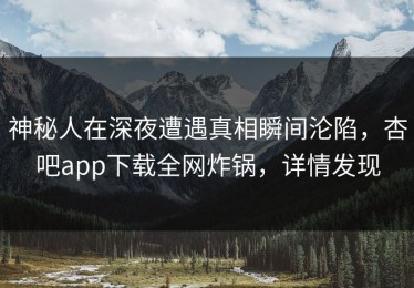 神秘人在深夜遭遇真相瞬间沦陷，杏吧app下载全网炸锅，详情发现