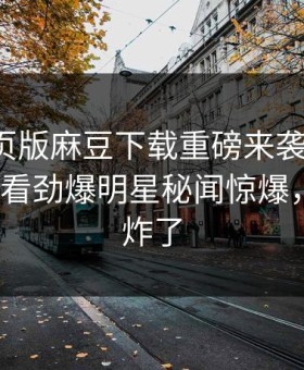 麻豆网页版麻豆下载重磅来袭！麻豆tv在线观看劲爆明星秘闻惊爆，评论区炸了