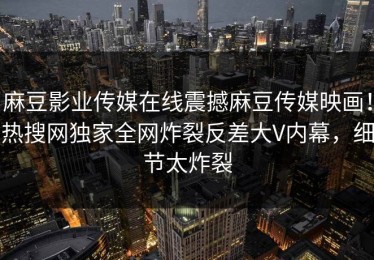 麻豆影业传媒在线震撼麻豆传媒映画！热搜网独家全网炸裂反差大V内幕，细节太炸裂