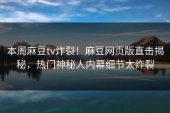 本周麻豆tv炸裂！麻豆网页版直击揭秘，热门神秘人内幕细节太炸裂