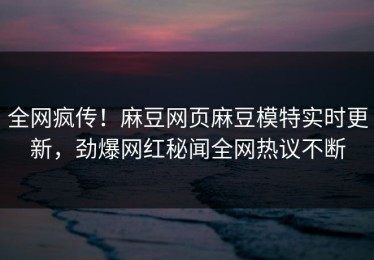 全网疯传！麻豆网页麻豆模特实时更新，劲爆网红秘闻全网热议不断