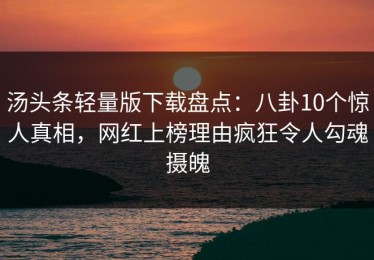 汤头条轻量版下载盘点：八卦10个惊人真相，网红上榜理由疯狂令人勾魂摄魄