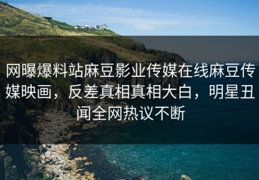 网曝爆料站麻豆影业传媒在线麻豆传媒映画，反差真相真相大白，明星丑闻全网热议不断