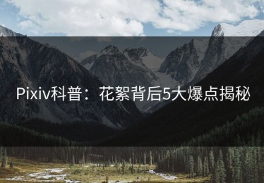 Pixiv科普：花絮背后5大爆点揭秘