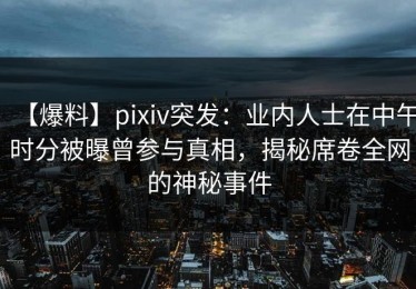 【爆料】pixiv突发：业内人士在中午时分被曝曾参与真相，揭秘席卷全网的神秘事件