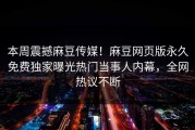 本周震撼麻豆传媒！麻豆网页版永久免费独家曝光热门当事人内幕，全网热议不断