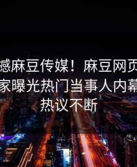 本周震撼麻豆传媒！麻豆网页版永久免费独家曝光热门当事人内幕，全网热议不断