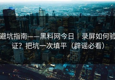 避坑指南——黑料网今日｜录屏如何验证？把坑一次填平（辟谣必看）