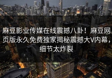 麻豆影业传媒在线震撼八卦！麻豆网页版永久免费独家揭秘震撼大V内幕，细节太炸裂