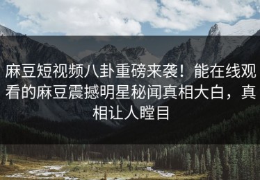 麻豆短视频八卦重磅来袭！能在线观看的麻豆震撼明星秘闻真相大白，真相让人瞠目