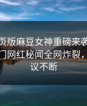 麻豆网页版麻豆女神重磅来袭！麻豆在线热门网红秘闻全网炸裂，全网热议不断