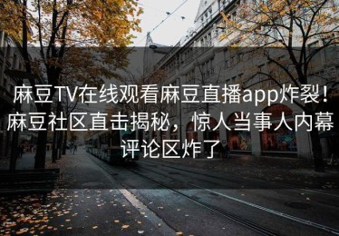 麻豆TV在线观看麻豆直播app炸裂！麻豆社区直击揭秘，惊人当事人内幕评论区炸了