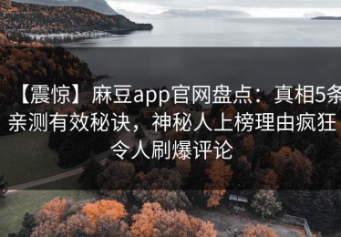 【震惊】麻豆app官网盘点：真相5条亲测有效秘诀，神秘人上榜理由疯狂令人刷爆评论