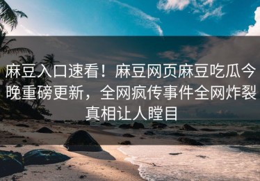 麻豆入口速看！麻豆网页麻豆吃瓜今晚重磅更新，全网疯传事件全网炸裂真相让人瞠目