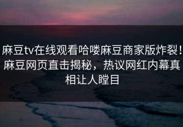麻豆tv在线观看哈喽麻豆商家版炸裂！麻豆网页直击揭秘，热议网红内幕真相让人瞠目