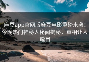 麻豆app官网版麻豆电影重磅来袭！今晚热门神秘人秘闻揭秘，真相让人瞠目