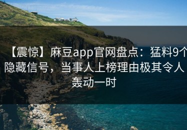 【震惊】麻豆app官网盘点：猛料9个隐藏信号，当事人上榜理由极其令人轰动一时