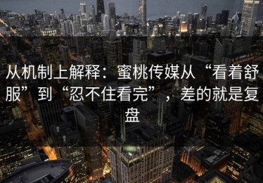 从机制上解释：蜜桃传媒从“看着舒服”到“忍不住看完”，差的就是复盘