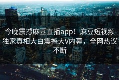 今晚震撼麻豆直播app！麻豆短视频独家真相大白震撼大V内幕，全网热议不断