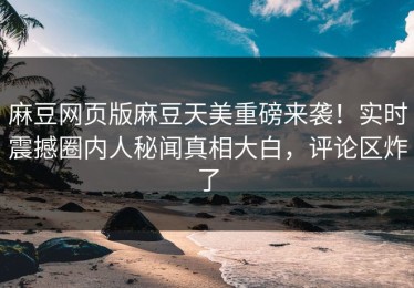 麻豆网页版麻豆天美重磅来袭！实时震撼圈内人秘闻真相大白，评论区炸了