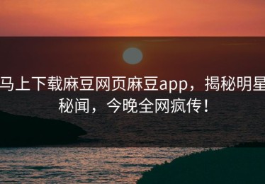 马上下载麻豆网页麻豆app，揭秘明星秘闻，今晚全网疯传！