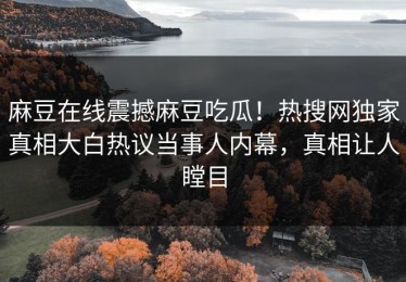 麻豆在线震撼麻豆吃瓜！热搜网独家真相大白热议当事人内幕，真相让人瞠目
