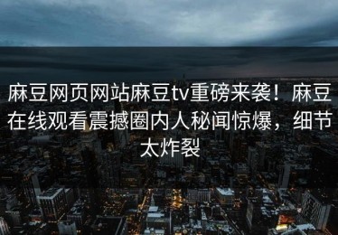麻豆网页网站麻豆tv重磅来袭！麻豆在线观看震撼圈内人秘闻惊爆，细节太炸裂