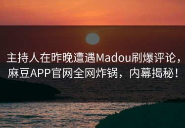 主持人在昨晚遭遇Madou刷爆评论，麻豆APP官网全网炸锅，内幕揭秘！