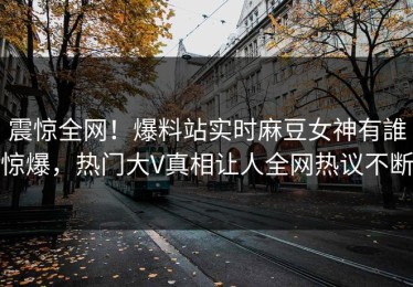 震惊全网！爆料站实时麻豆女神有誰惊爆，热门大V真相让人全网热议不断