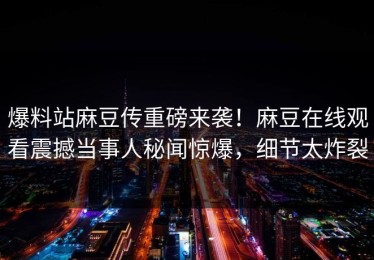 爆料站麻豆传重磅来袭！麻豆在线观看震撼当事人秘闻惊爆，细节太炸裂