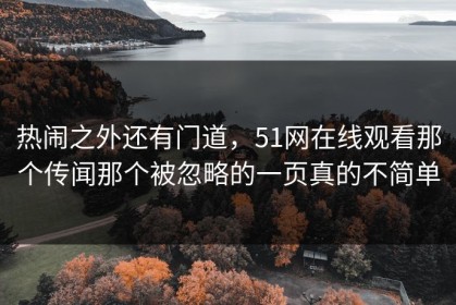 热闹之外还有门道，51网在线观看那个传闻那个被忽略的一页真的不简单
