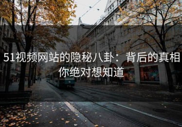 51视频网站的隐秘八卦：背后的真相你绝对想知道