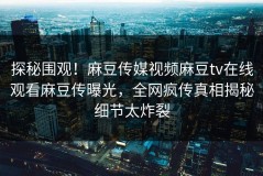 探秘围观！麻豆传媒视频麻豆tv在线观看麻豆传曝光，全网疯传真相揭秘细节太炸裂