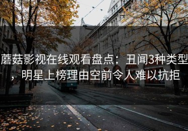 蘑菇影视在线观看盘点：丑闻3种类型，明星上榜理由空前令人难以抗拒