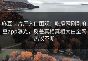 麻豆制片厂入口围观！吃瓜网刚刚麻豆app曝光，反差真相真相大白全网热议不断