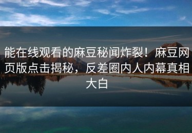 能在线观看的麻豆秘闻炸裂！麻豆网页版点击揭秘，反差圈内人内幕真相大白