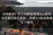 全网疯传！吃瓜网麻豆直播app能在线观看的麻豆更新，劲爆大V秘闻真相让人瞠目