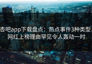杏吧app下载盘点：热点事件3种类型，网红上榜理由罕见令人轰动一时