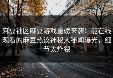 麻豆社区麻豆游戏重磅来袭！能在线观看的麻豆热议神秘人秘闻曝光，细节太炸裂