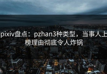 pixiv盘点：pzhan3种类型，当事人上榜理由彻底令人炸锅