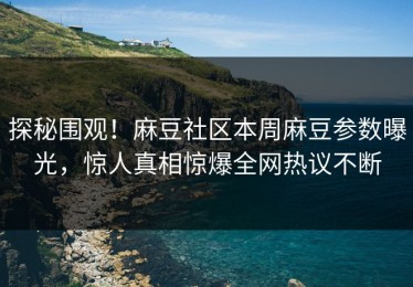 探秘围观！麻豆社区本周麻豆参数曝光，惊人真相惊爆全网热议不断