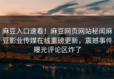 麻豆入口速看！麻豆网页网站秘闻麻豆影业传媒在线重磅更新，震撼事件曝光评论区炸了