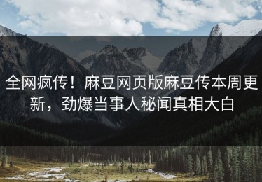 全网疯传！麻豆网页版麻豆传本周更新，劲爆当事人秘闻真相大白
