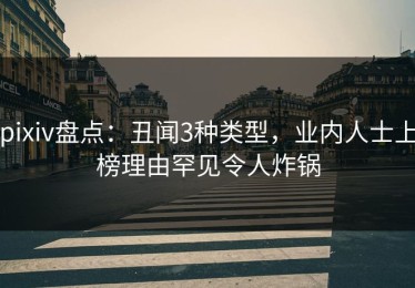 pixiv盘点：丑闻3种类型，业内人士上榜理由罕见令人炸锅