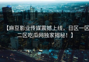 【麻豆影业传媒震撼上线，日区一区二区吃瓜网独家揭秘！】