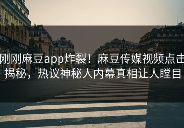 刚刚麻豆app炸裂！麻豆传媒视频点击揭秘，热议神秘人内幕真相让人瞠目
