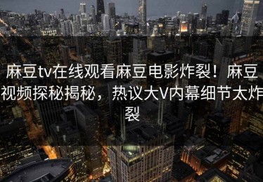 麻豆tv在线观看麻豆电影炸裂！麻豆视频探秘揭秘，热议大V内幕细节太炸裂